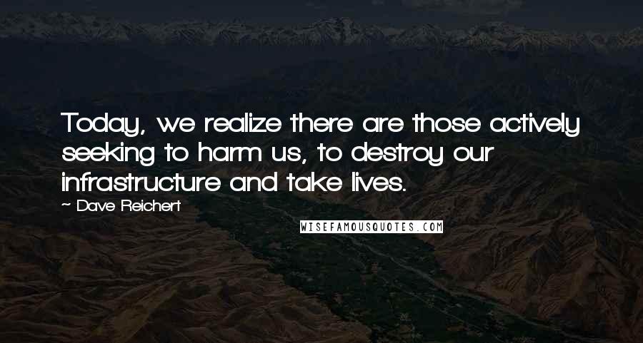 Dave Reichert Quotes: Today, we realize there are those actively seeking to harm us, to destroy our infrastructure and take lives.