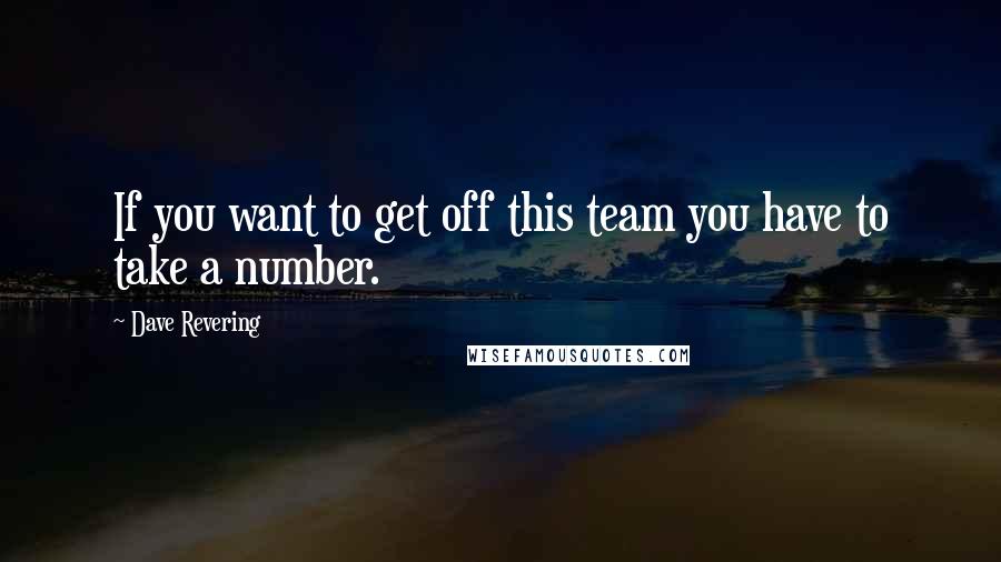 Dave Revering Quotes: If you want to get off this team you have to take a number.