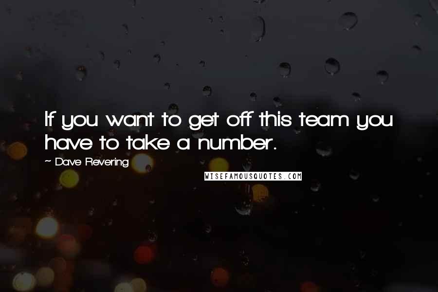 Dave Revering Quotes: If you want to get off this team you have to take a number.