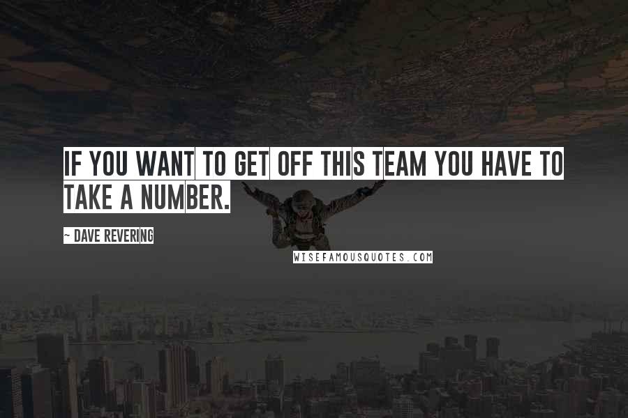 Dave Revering Quotes: If you want to get off this team you have to take a number.
