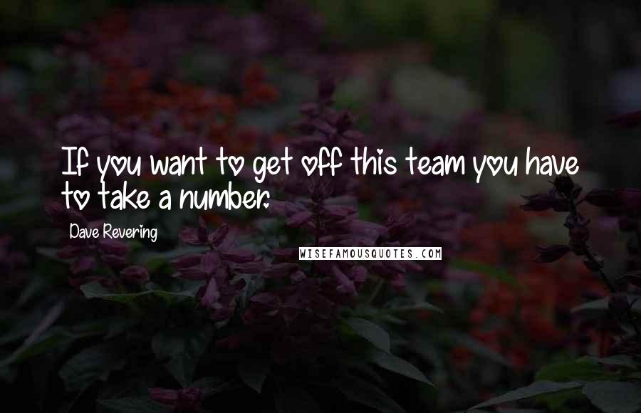 Dave Revering Quotes: If you want to get off this team you have to take a number.