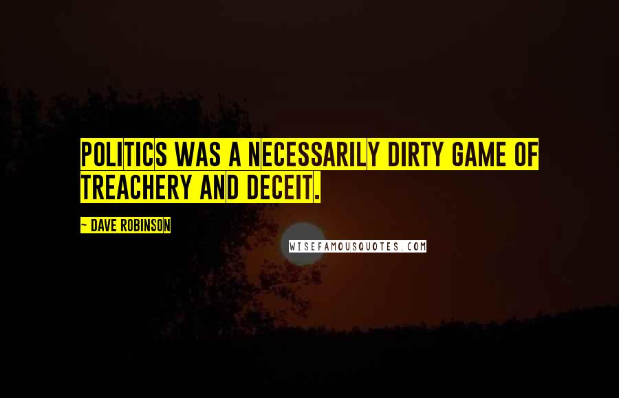 Dave Robinson Quotes: politics was a necessarily dirty game of treachery and deceit.