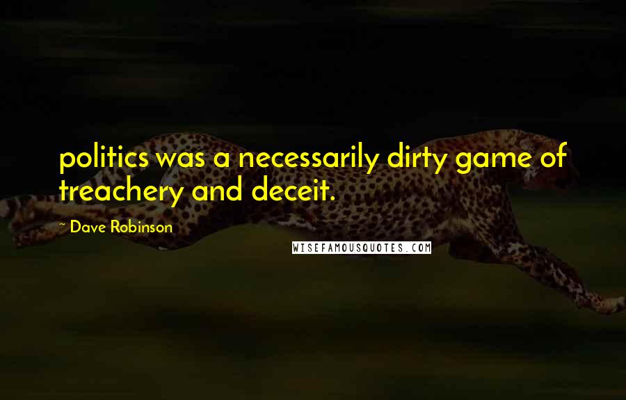 Dave Robinson Quotes: politics was a necessarily dirty game of treachery and deceit.