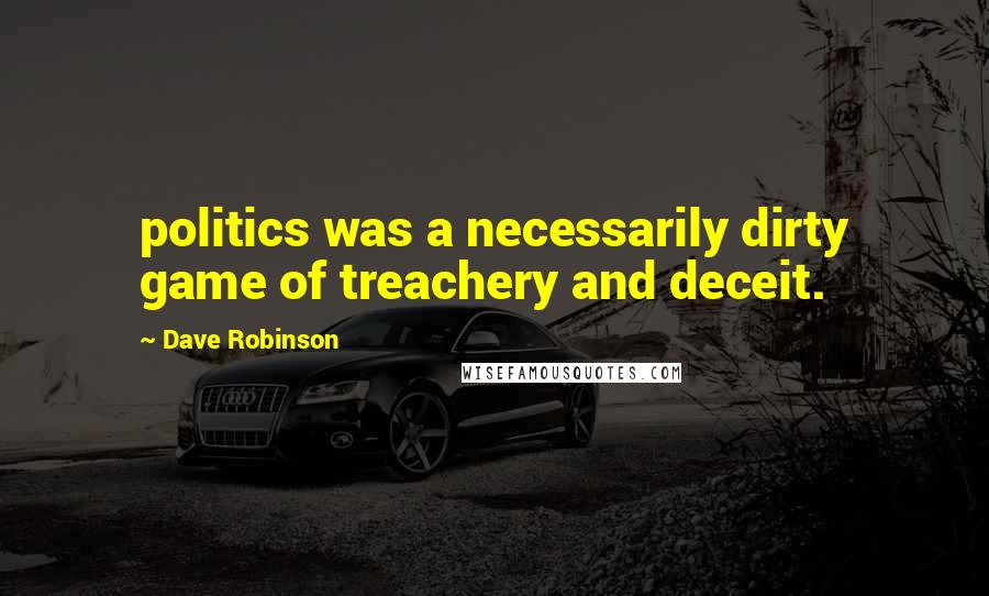 Dave Robinson Quotes: politics was a necessarily dirty game of treachery and deceit.