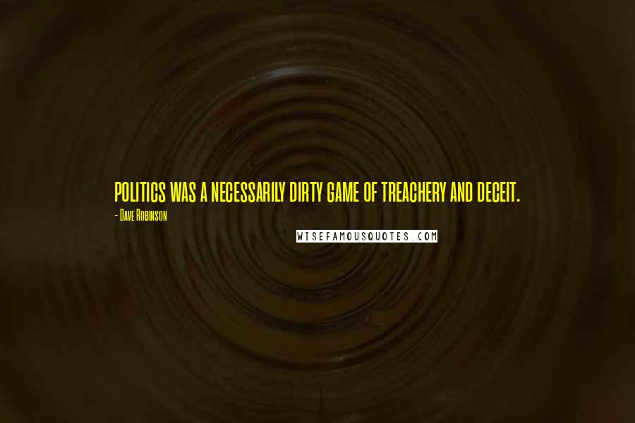 Dave Robinson Quotes: politics was a necessarily dirty game of treachery and deceit.