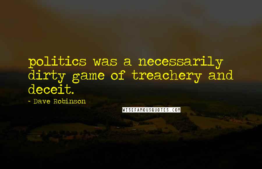 Dave Robinson Quotes: politics was a necessarily dirty game of treachery and deceit.