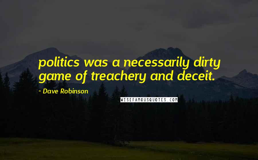 Dave Robinson Quotes: politics was a necessarily dirty game of treachery and deceit.