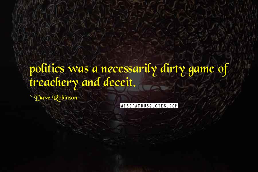 Dave Robinson Quotes: politics was a necessarily dirty game of treachery and deceit.