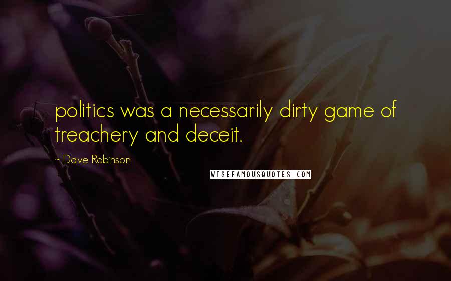 Dave Robinson Quotes: politics was a necessarily dirty game of treachery and deceit.