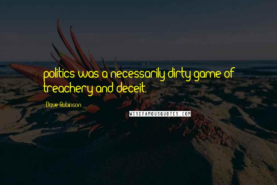 Dave Robinson Quotes: politics was a necessarily dirty game of treachery and deceit.