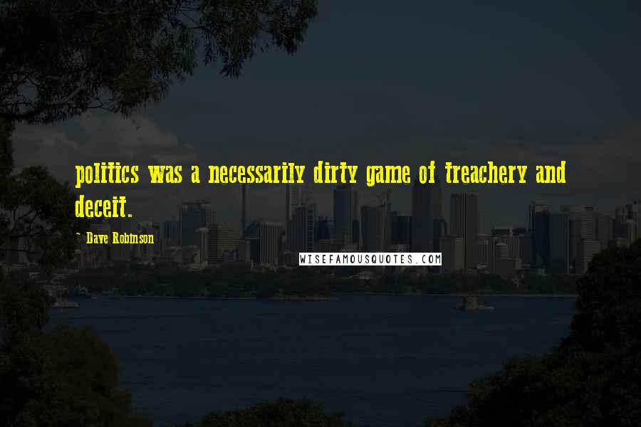 Dave Robinson Quotes: politics was a necessarily dirty game of treachery and deceit.