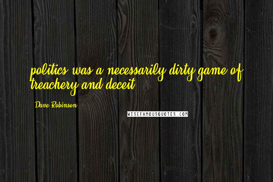 Dave Robinson Quotes: politics was a necessarily dirty game of treachery and deceit.