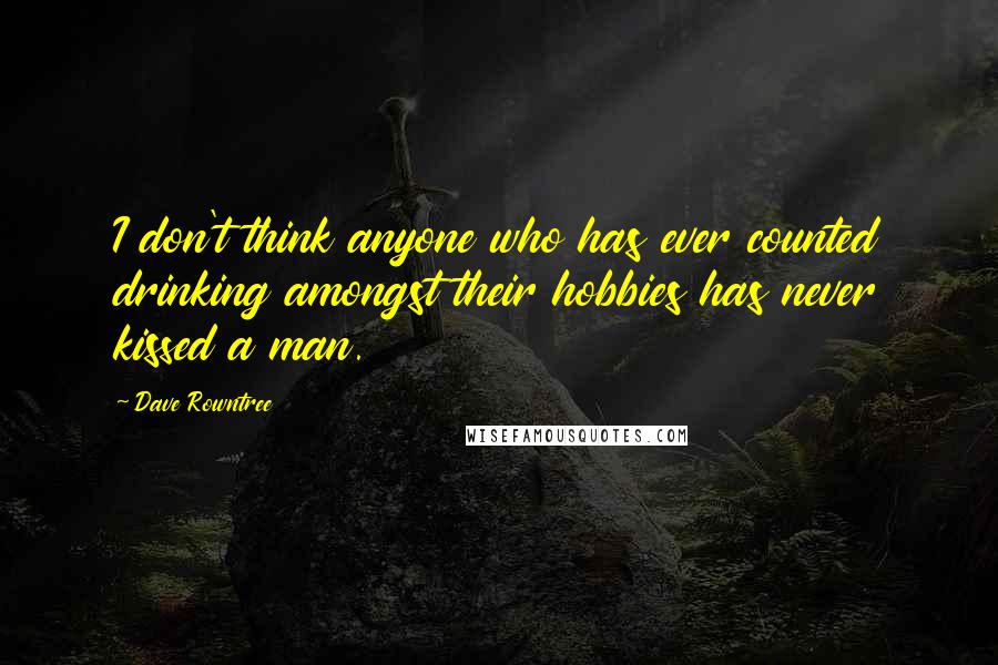 Dave Rowntree Quotes: I don't think anyone who has ever counted drinking amongst their hobbies has never kissed a man.