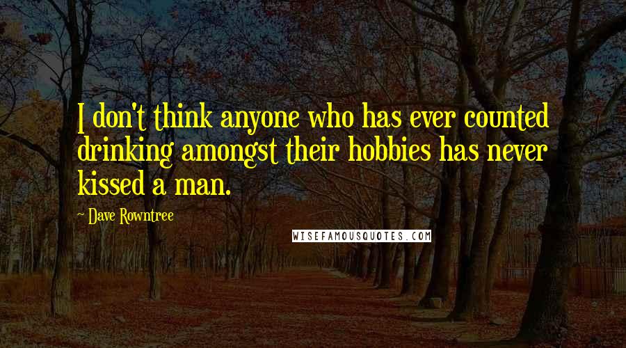 Dave Rowntree Quotes: I don't think anyone who has ever counted drinking amongst their hobbies has never kissed a man.