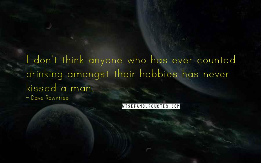 Dave Rowntree Quotes: I don't think anyone who has ever counted drinking amongst their hobbies has never kissed a man.