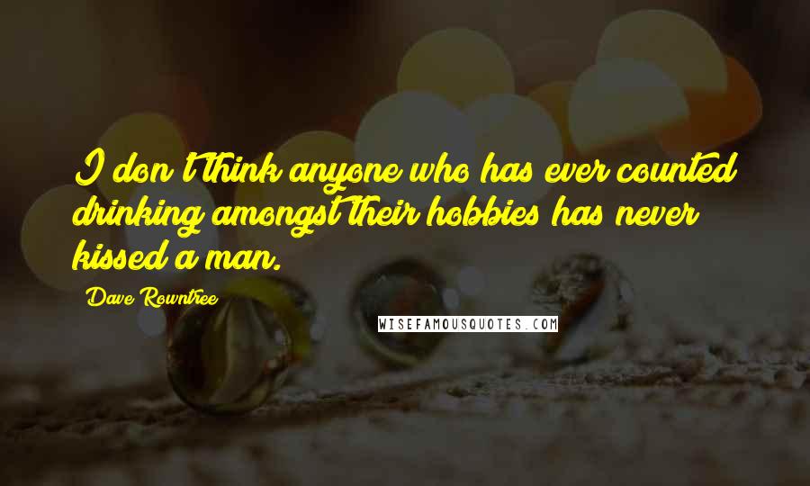 Dave Rowntree Quotes: I don't think anyone who has ever counted drinking amongst their hobbies has never kissed a man.