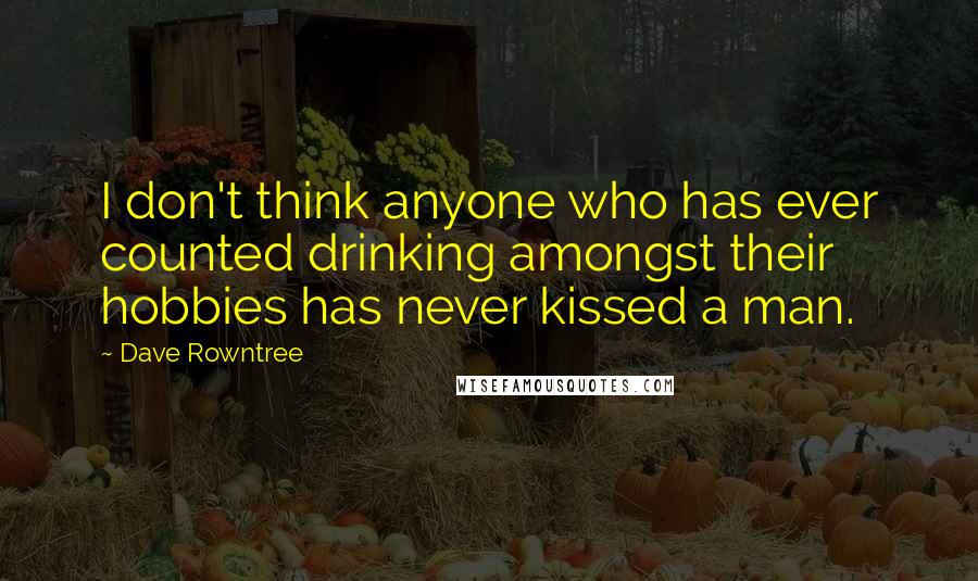 Dave Rowntree Quotes: I don't think anyone who has ever counted drinking amongst their hobbies has never kissed a man.