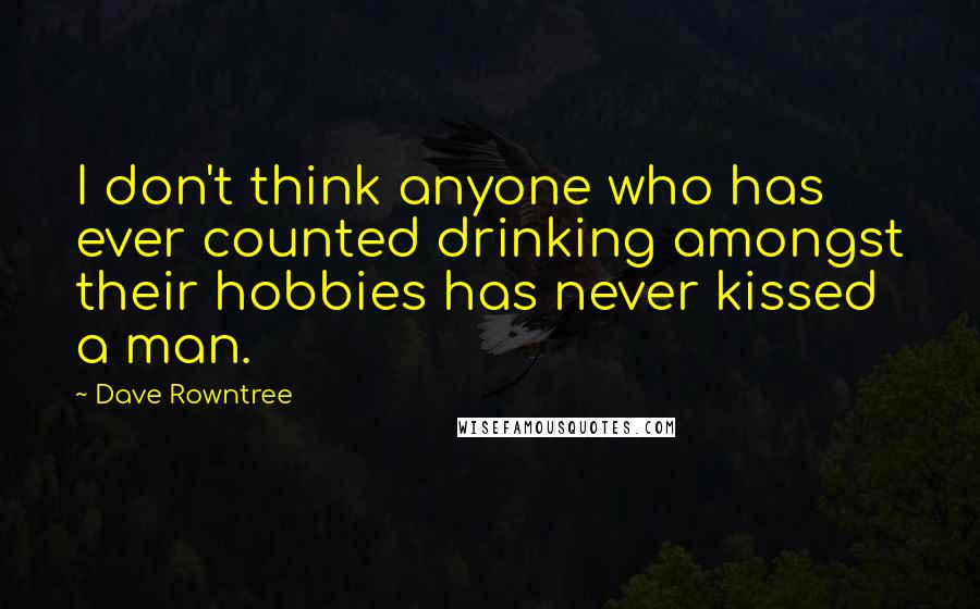 Dave Rowntree Quotes: I don't think anyone who has ever counted drinking amongst their hobbies has never kissed a man.