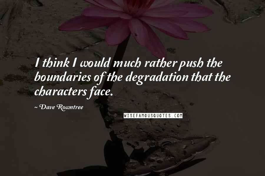 Dave Rowntree Quotes: I think I would much rather push the boundaries of the degradation that the characters face.