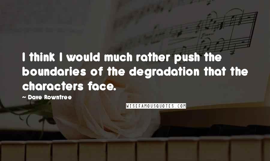 Dave Rowntree Quotes: I think I would much rather push the boundaries of the degradation that the characters face.