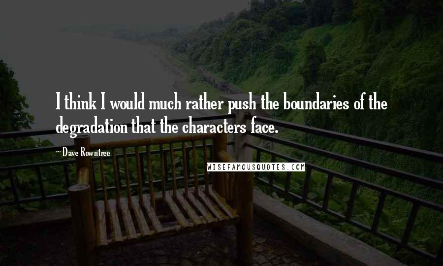 Dave Rowntree Quotes: I think I would much rather push the boundaries of the degradation that the characters face.