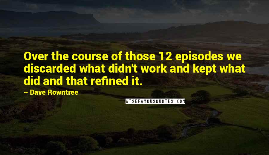 Dave Rowntree Quotes: Over the course of those 12 episodes we discarded what didn't work and kept what did and that refined it.