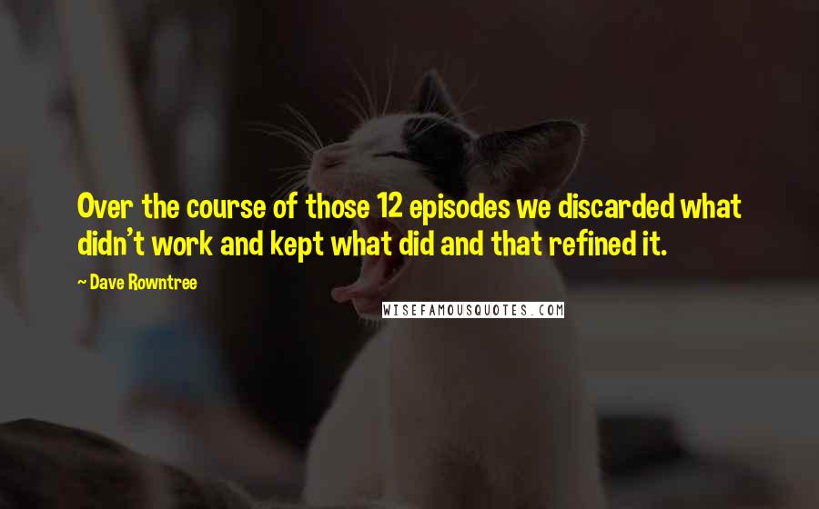 Dave Rowntree Quotes: Over the course of those 12 episodes we discarded what didn't work and kept what did and that refined it.