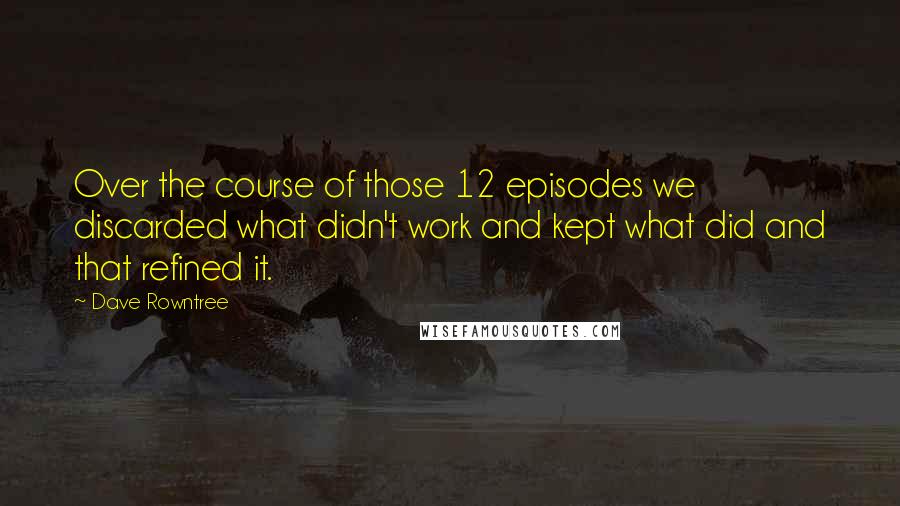 Dave Rowntree Quotes: Over the course of those 12 episodes we discarded what didn't work and kept what did and that refined it.