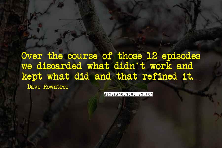 Dave Rowntree Quotes: Over the course of those 12 episodes we discarded what didn't work and kept what did and that refined it.