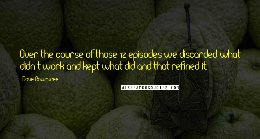 Dave Rowntree Quotes: Over the course of those 12 episodes we discarded what didn't work and kept what did and that refined it.