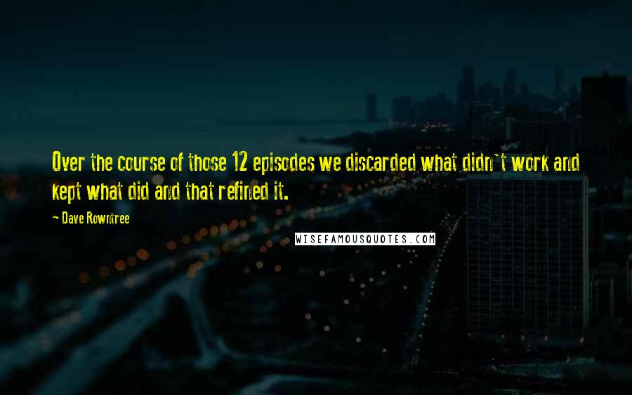 Dave Rowntree Quotes: Over the course of those 12 episodes we discarded what didn't work and kept what did and that refined it.