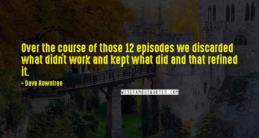 Dave Rowntree Quotes: Over the course of those 12 episodes we discarded what didn't work and kept what did and that refined it.