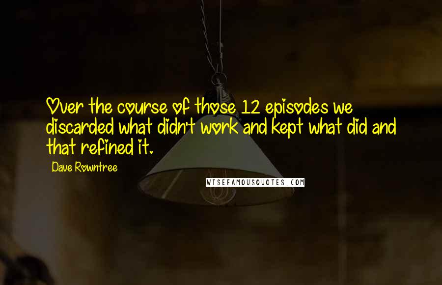 Dave Rowntree Quotes: Over the course of those 12 episodes we discarded what didn't work and kept what did and that refined it.