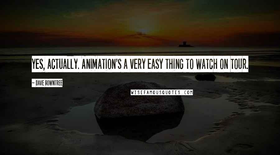 Dave Rowntree Quotes: Yes, actually. Animation's a very easy thing to watch on tour.