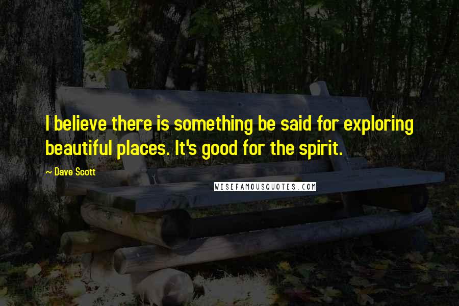 Dave Scott Quotes: I believe there is something be said for exploring beautiful places. It's good for the spirit.