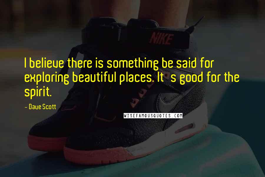 Dave Scott Quotes: I believe there is something be said for exploring beautiful places. It's good for the spirit.
