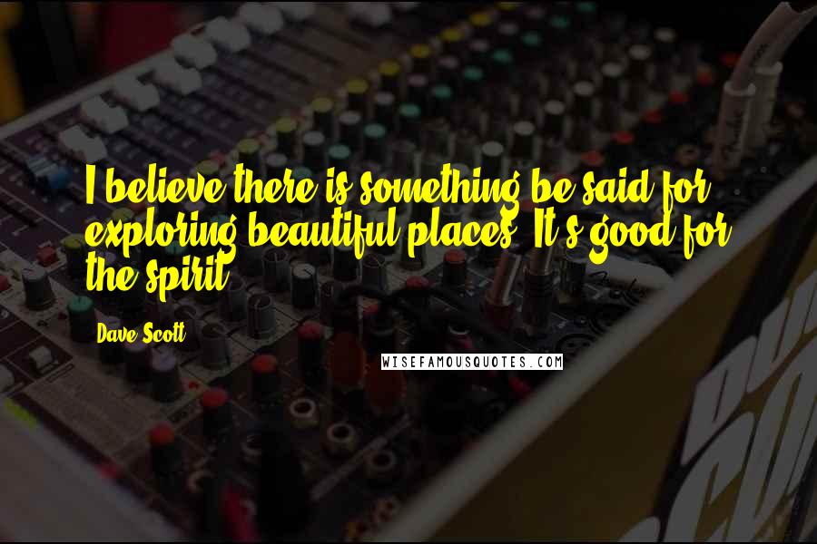 Dave Scott Quotes: I believe there is something be said for exploring beautiful places. It's good for the spirit.