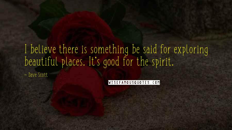 Dave Scott Quotes: I believe there is something be said for exploring beautiful places. It's good for the spirit.