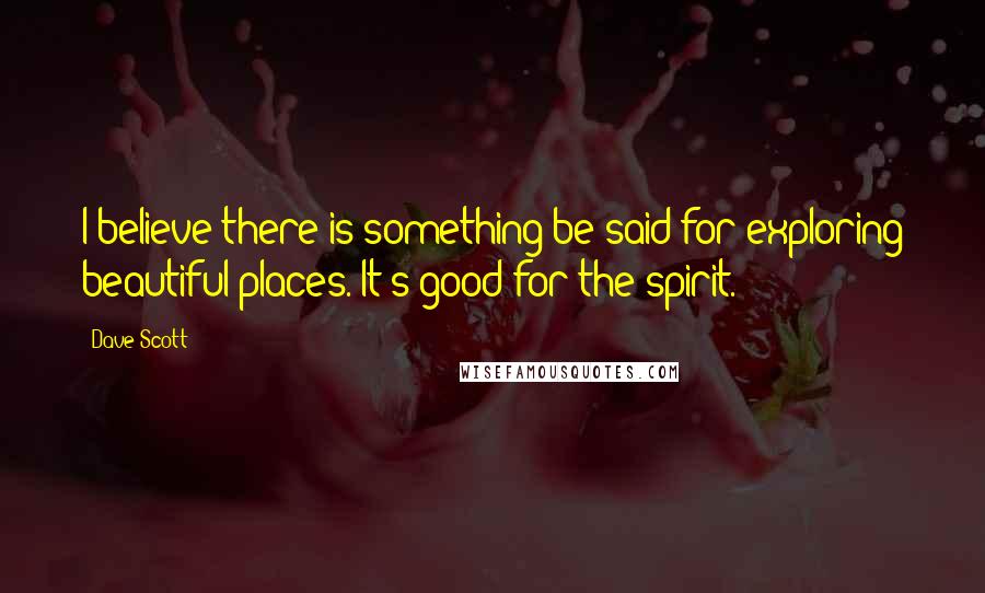 Dave Scott Quotes: I believe there is something be said for exploring beautiful places. It's good for the spirit.