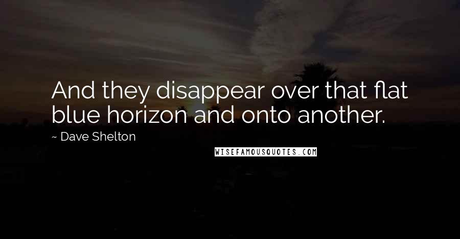 Dave Shelton Quotes: And they disappear over that flat blue horizon and onto another.