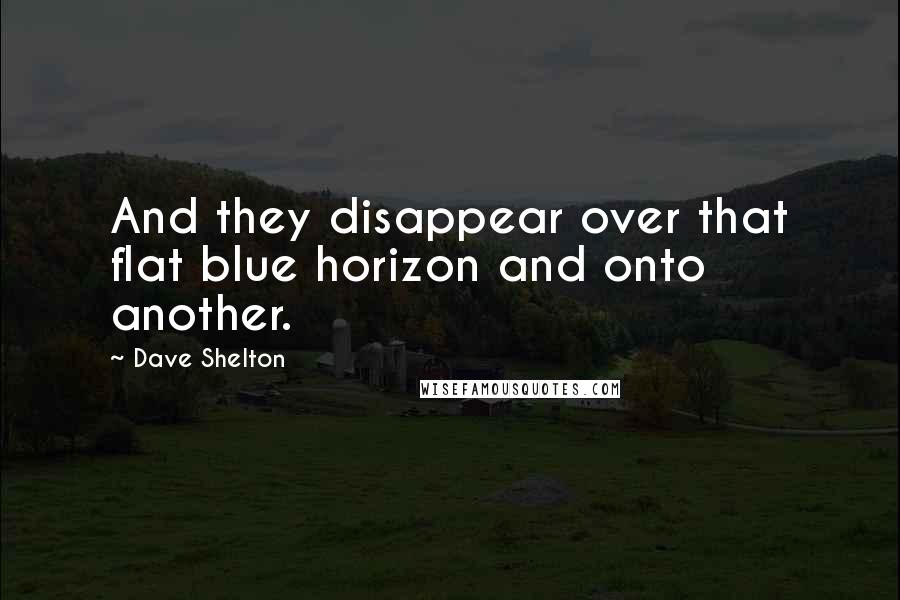 Dave Shelton Quotes: And they disappear over that flat blue horizon and onto another.