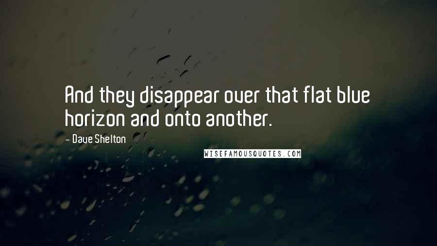 Dave Shelton Quotes: And they disappear over that flat blue horizon and onto another.