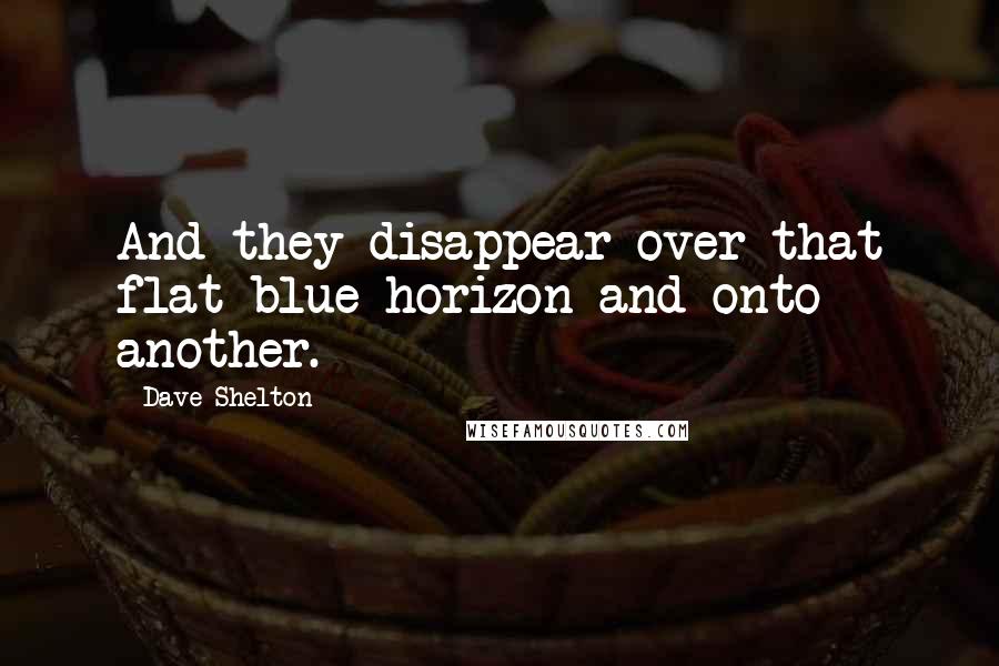 Dave Shelton Quotes: And they disappear over that flat blue horizon and onto another.