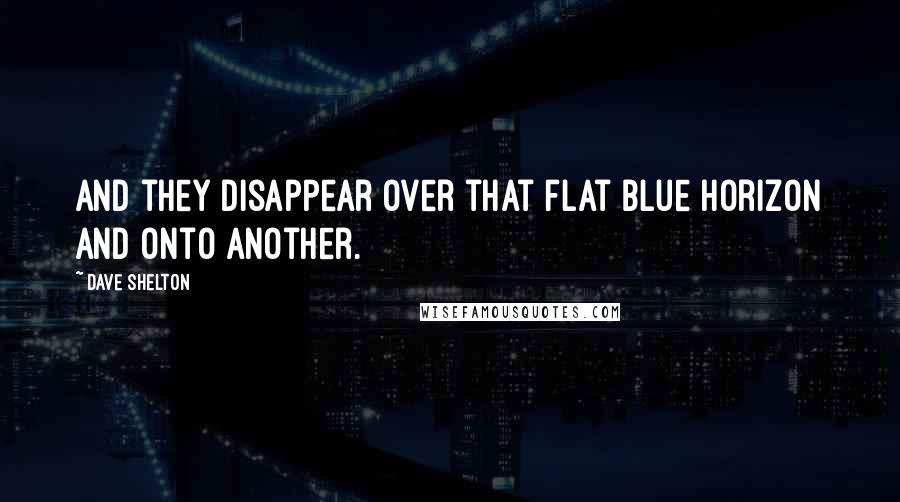 Dave Shelton Quotes: And they disappear over that flat blue horizon and onto another.