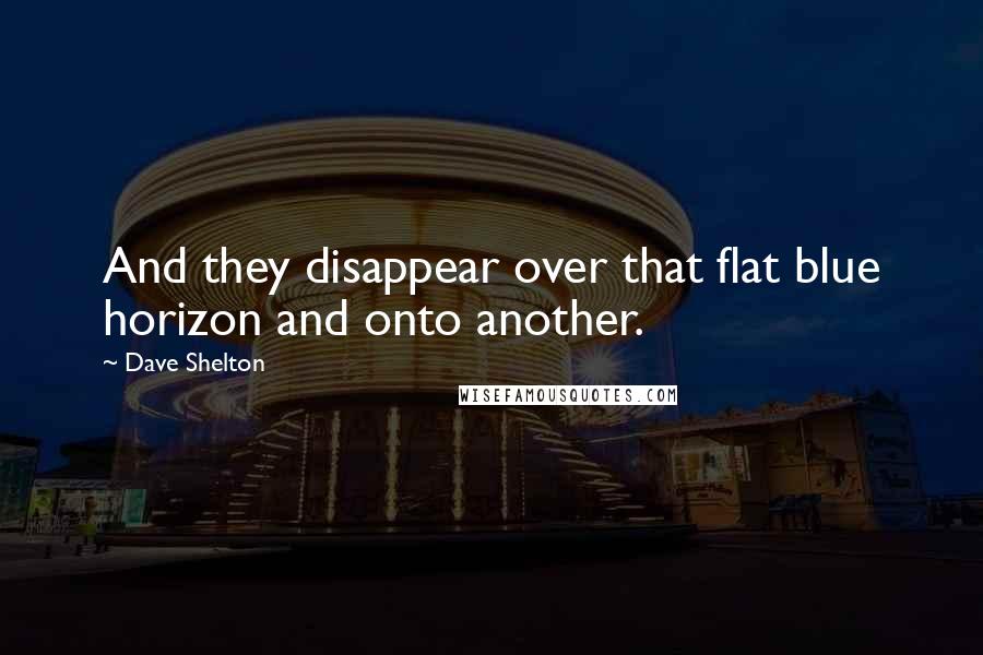 Dave Shelton Quotes: And they disappear over that flat blue horizon and onto another.