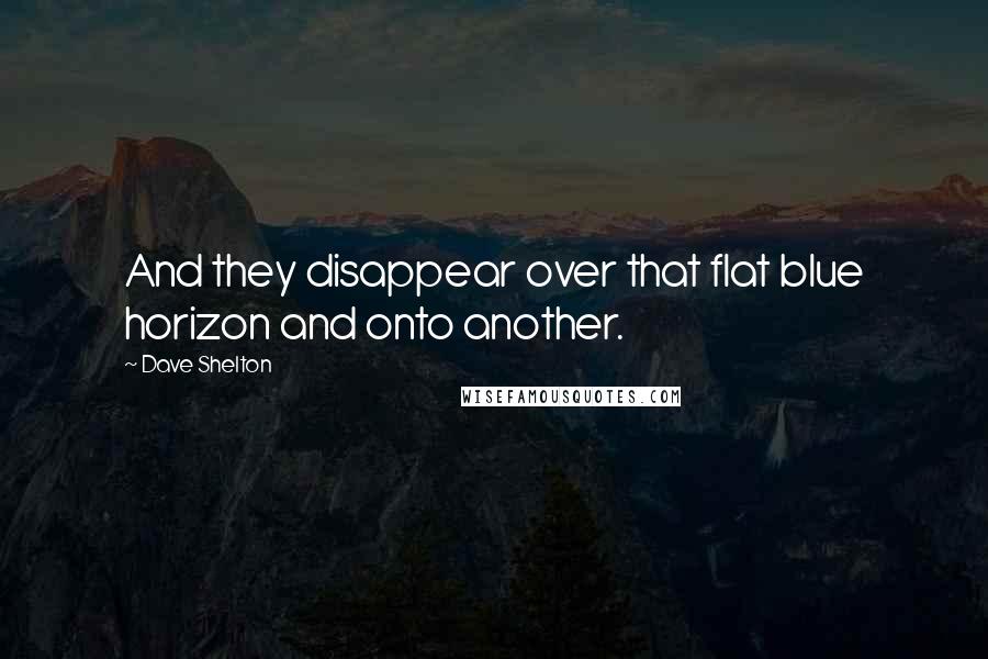 Dave Shelton Quotes: And they disappear over that flat blue horizon and onto another.