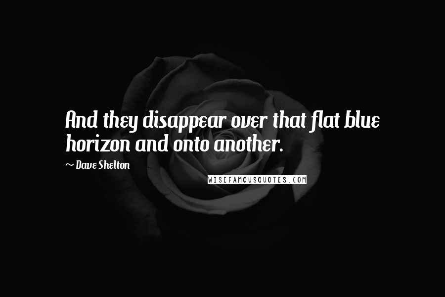 Dave Shelton Quotes: And they disappear over that flat blue horizon and onto another.