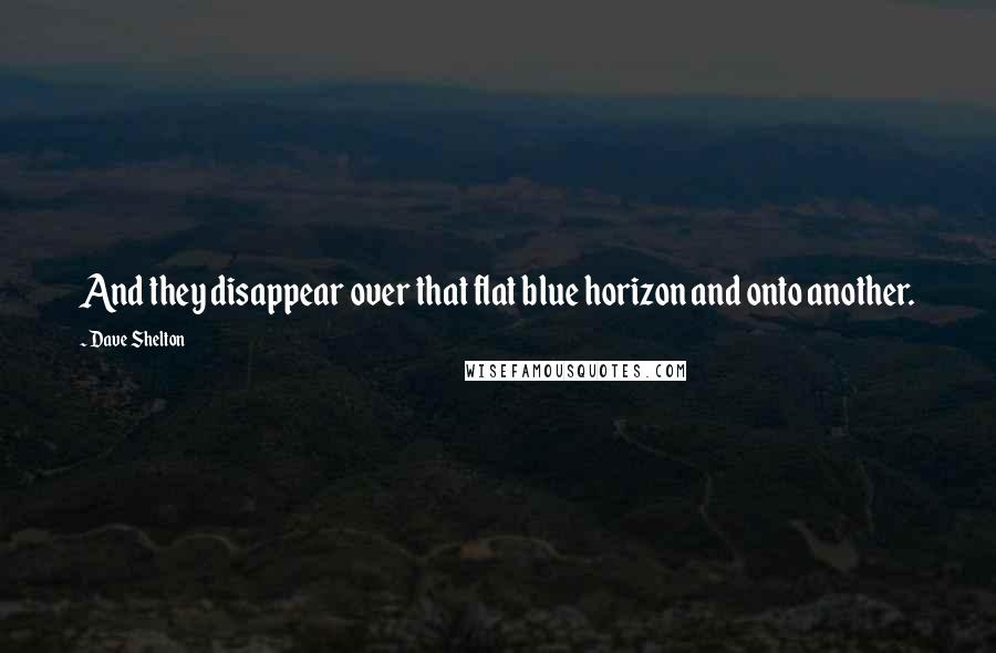 Dave Shelton Quotes: And they disappear over that flat blue horizon and onto another.