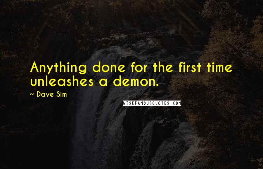 Dave Sim Quotes: Anything done for the first time unleashes a demon.