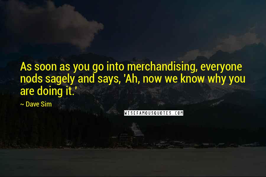 Dave Sim Quotes: As soon as you go into merchandising, everyone nods sagely and says, 'Ah, now we know why you are doing it.'